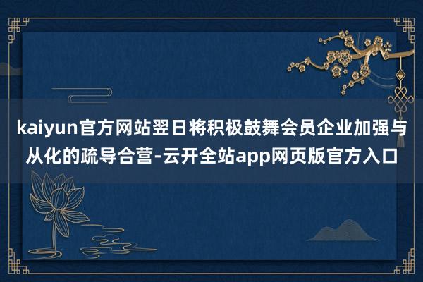 kaiyun官方网站翌日将积极鼓舞会员企业加强与从化的疏导合营-云开全站app网页版官方入口