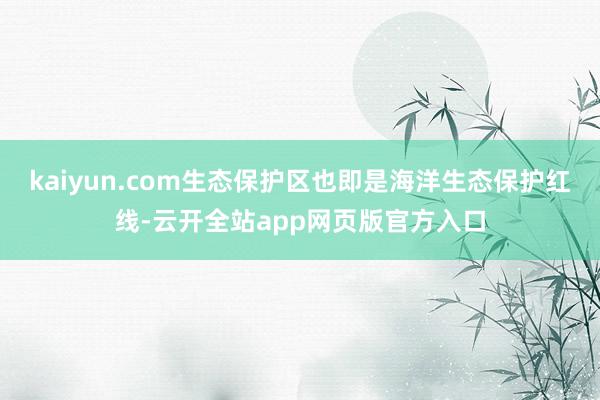 kaiyun.com生态保护区也即是海洋生态保护红线-云开全站app网页版官方入口
