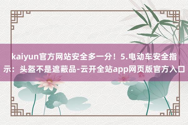 kaiyun官方网站安全多一分！5.电动车安全指示：头盔不是遮蔽品-云开全站app网页版官方入口