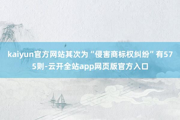 kaiyun官方网站其次为“侵害商标权纠纷”有575则-云开全站app网页版官方入口