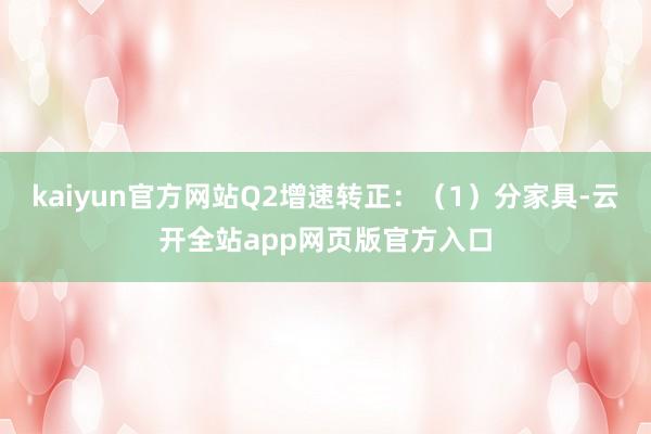 kaiyun官方网站Q2增速转正：（1）分家具-云开全站app网页版官方入口