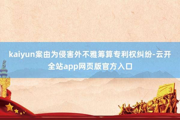 kaiyun案由为侵害外不雅筹算专利权纠纷-云开全站app网页版官方入口