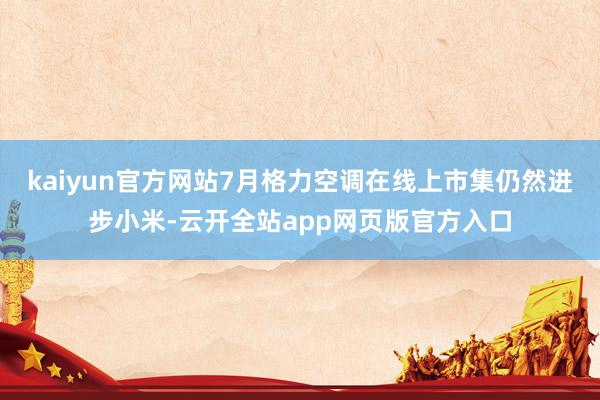 kaiyun官方网站7月格力空调在线上市集仍然进步小米-云开全站app网页版官方入口