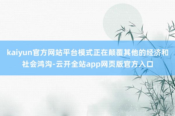 kaiyun官方网站平台模式正在颠覆其他的经济和社会鸿沟-云开全站app网页版官方入口