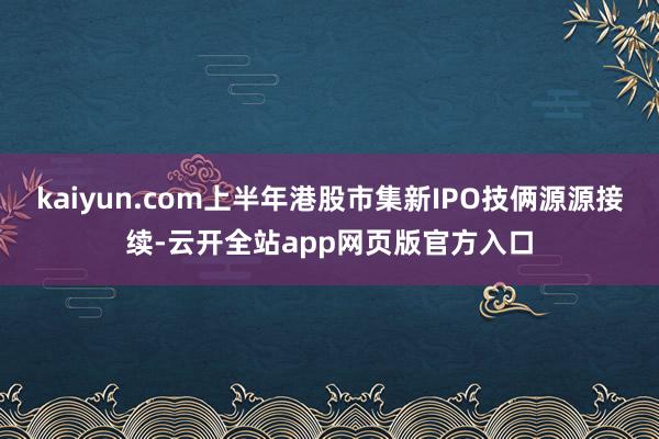 kaiyun.com上半年港股市集新IPO技俩源源接续-云开全站app网页版官方入口