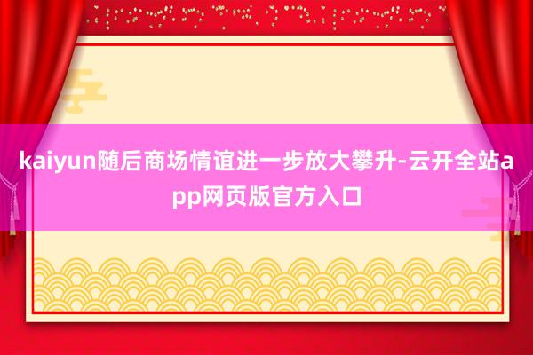 kaiyun随后商场情谊进一步放大攀升-云开全站app网页版官方入口