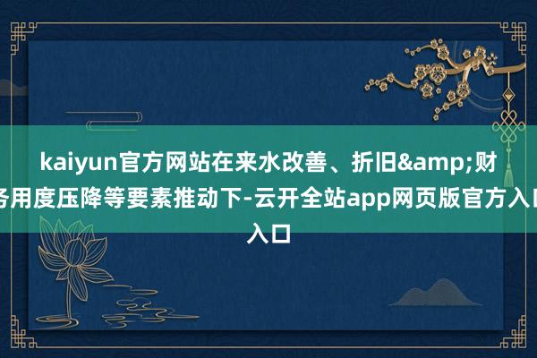 kaiyun官方网站在来水改善、折旧&财务用度压降等要素推动下-云开全站app网页版官方入口