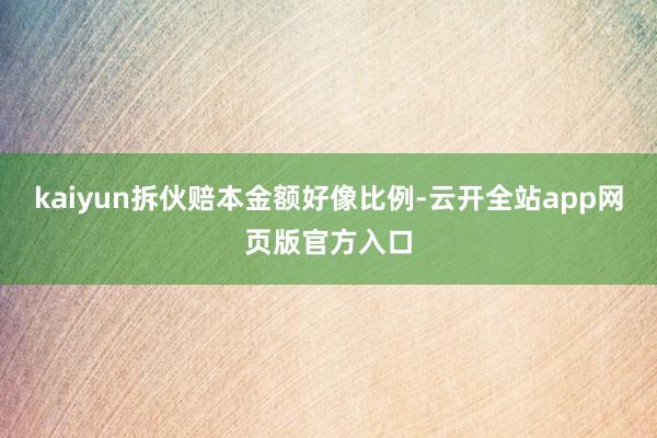 kaiyun拆伙赔本金额好像比例-云开全站app网页版官方入口