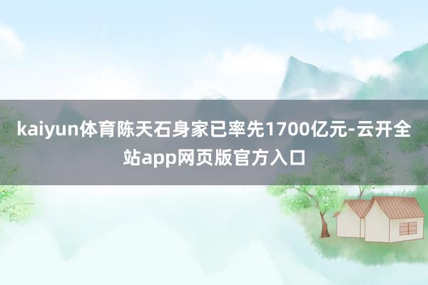 kaiyun体育陈天石身家已率先1700亿元-云开全站app网页版官方入口