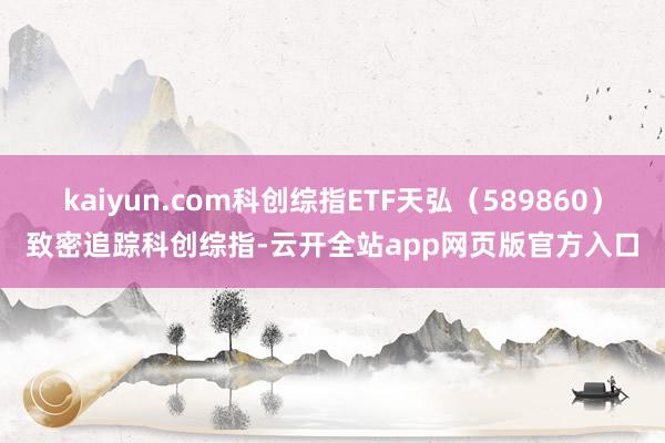 kaiyun.com科创综指ETF天弘（589860）致密追踪科创综指-云开全站app网页版官方入口