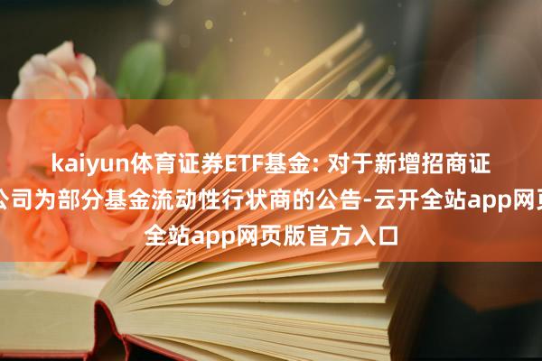 kaiyun体育证券ETF基金: 对于新增招商证券股份有限公司为部分基金流动性行状商的公告-云开全站app网页版官方入口