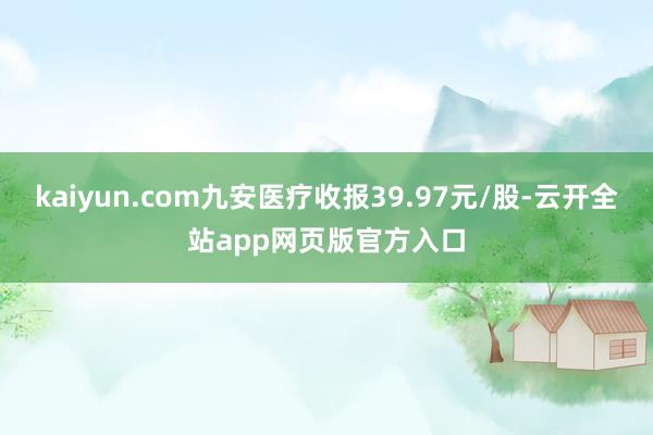 kaiyun.com九安医疗收报39.97元/股-云开全站app网页版官方入口