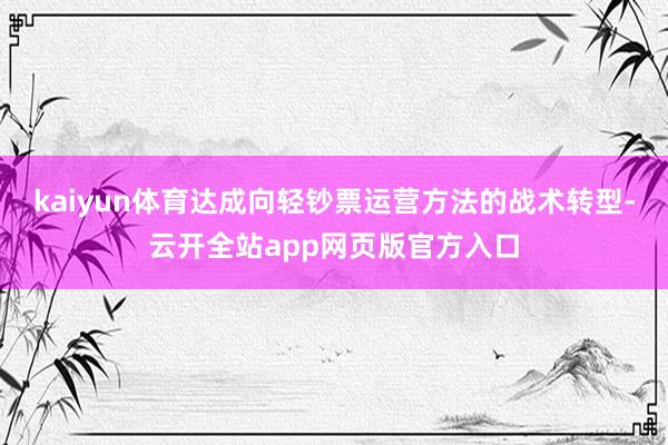 kaiyun体育达成向轻钞票运营方法的战术转型-云开全站app网页版官方入口