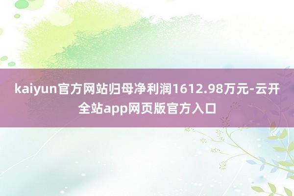 kaiyun官方网站归母净利润1612.98万元-云开全站app网页版官方入口