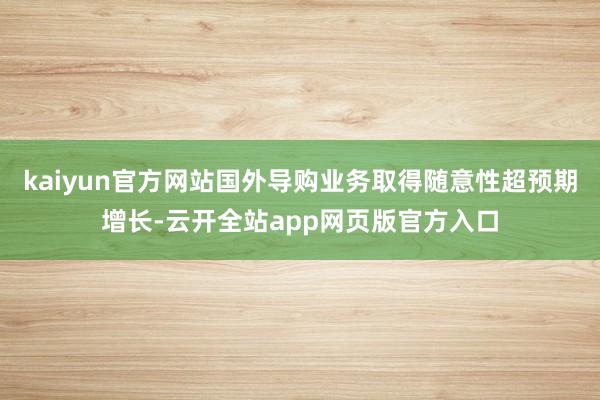 kaiyun官方网站国外导购业务取得随意性超预期增长-云开全站app网页版官方入口