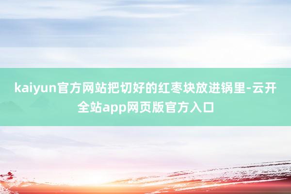 kaiyun官方网站把切好的红枣块放进锅里-云开全站app网页版官方入口