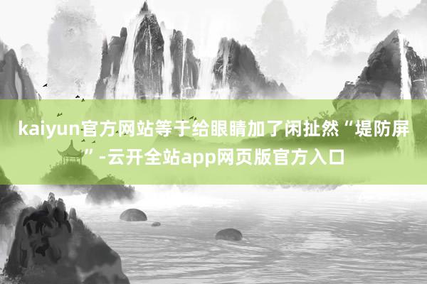 kaiyun官方网站等于给眼睛加了闲扯然“堤防屏”-云开全站app网页版官方入口