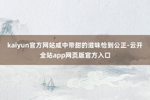 kaiyun官方网站咸中带甜的滋味恰到公正-云开全站app网页版官方入口
