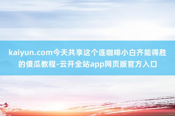kaiyun.com今天共享这个连咖啡小白齐能得胜的傻瓜教程-云开全站app网页版官方入口