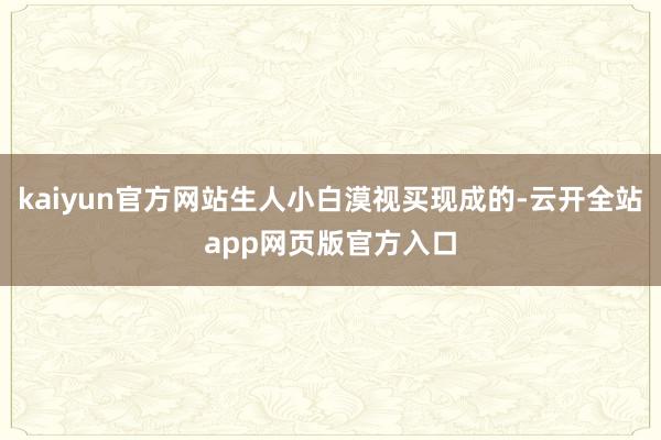kaiyun官方网站生人小白漠视买现成的-云开全站app网页版官方入口
