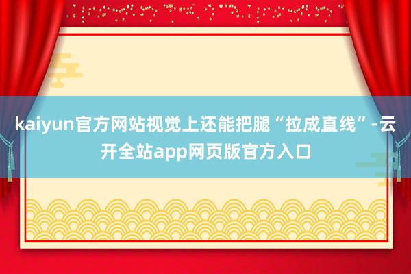 kaiyun官方网站视觉上还能把腿“拉成直线”-云开全站app网页版官方入口