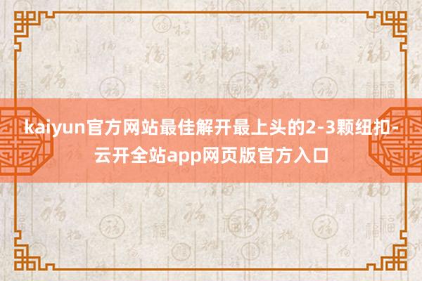kaiyun官方网站最佳解开最上头的2-3颗纽扣-云开全站app网页版官方入口