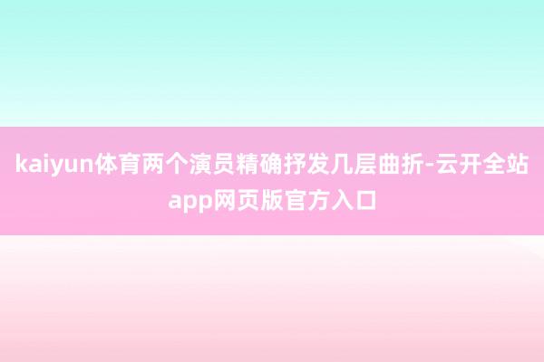 kaiyun体育两个演员精确抒发几层曲折-云开全站app网页版官方入口