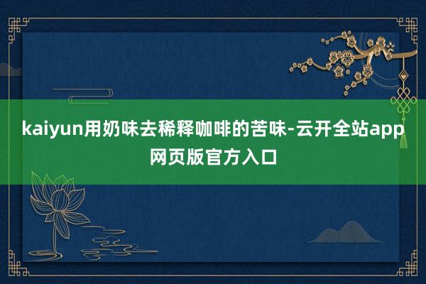 kaiyun用奶味去稀释咖啡的苦味-云开全站app网页版官方入口