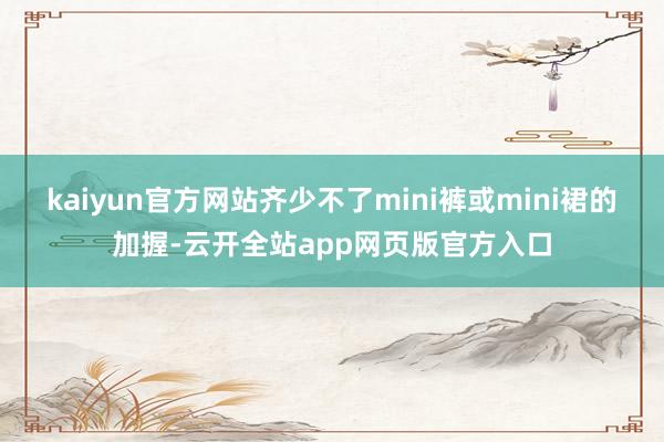 kaiyun官方网站齐少不了mini裤或mini裙的加握-云开全站app网页版官方入口