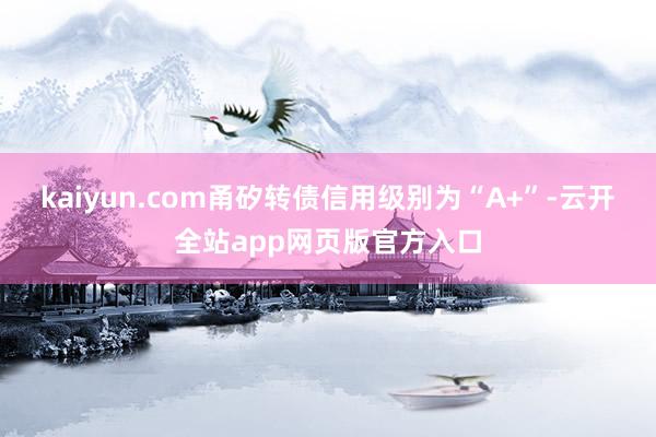 kaiyun.com甬矽转债信用级别为“A+”-云开全站app网页版官方入口