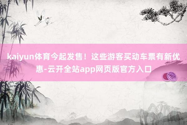 kaiyun体育今起发售!这些游客买动车票有新优惠-云开全站app网页版官方入口