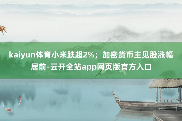 kaiyun体育小米跌超2%；加密货币主见股涨幅居前-云开全站app网页版官方入口