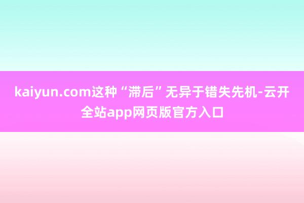 kaiyun.com这种“滞后”无异于错失先机-云开全站app网页版官方入口