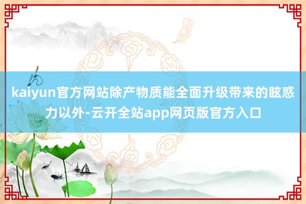 kaiyun官方网站除产物质能全面升级带来的眩惑力以外-云开全站app网页版官方入口