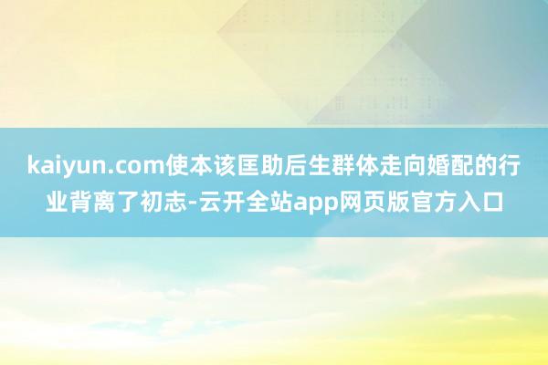 kaiyun.com使本该匡助后生群体走向婚配的行业背离了初志-云开全站app网页版官方入口
