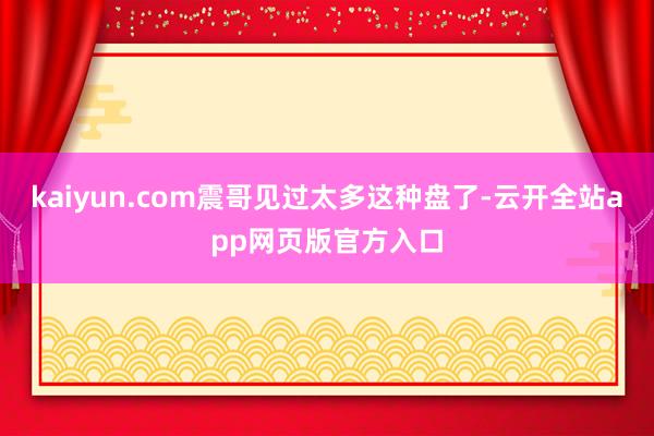 kaiyun.com震哥见过太多这种盘了-云开全站app网页版官方入口