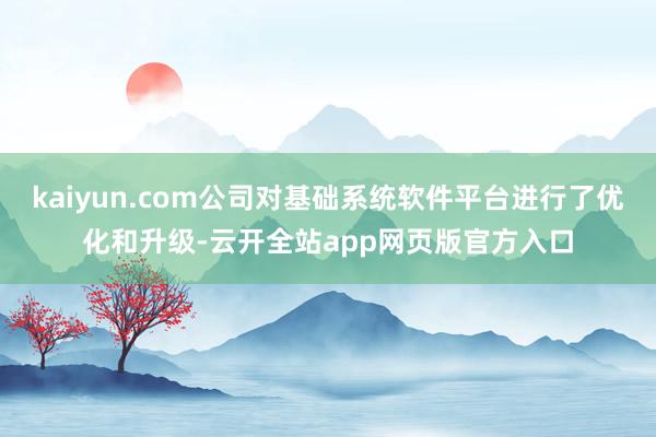 kaiyun.com公司对基础系统软件平台进行了优化和升级-云开全站app网页版官方入口