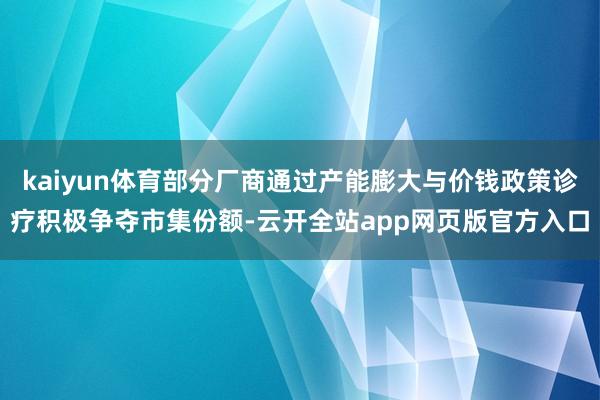 kaiyun体育部分厂商通过产能膨大与价钱政策诊疗积极争夺市集份额-云开全站app网页版官方入口