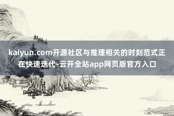 kaiyun.com开源社区与推理相关的时刻范式正在快速迭代-云开全站app网页版官方入口