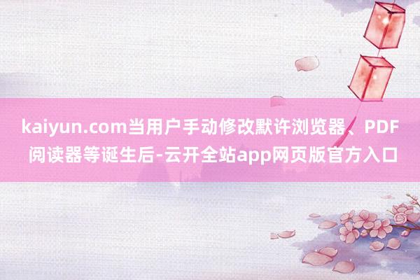 kaiyun.com当用户手动修改默许浏览器、PDF 阅读器等诞生后-云开全站app网页版官方入口