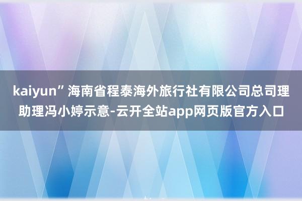 kaiyun”海南省程泰海外旅行社有限公司总司理助理冯小婷示意-云开全站app网页版官方入口