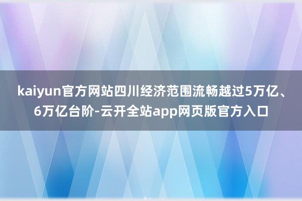 kaiyun官方网站四川经济范围流畅越过5万亿、6万亿台阶-云开全站app网页版官方入口