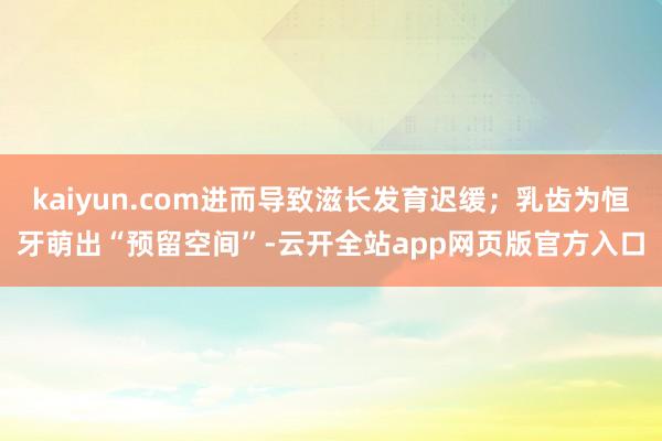 kaiyun.com进而导致滋长发育迟缓;乳齿为恒牙萌出“预留空间”-云开全站app网页版官方入口