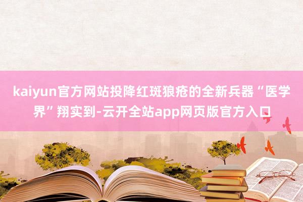 kaiyun官方网站投降红斑狼疮的全新兵器“医学界”翔实到-云开全站app网页版官方入口