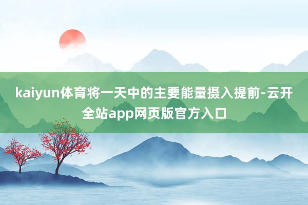 kaiyun体育将一天中的主要能量摄入提前-云开全站app网页版官方入口