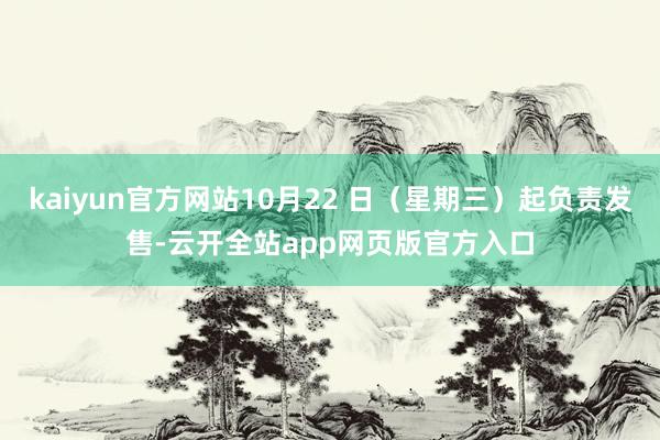 kaiyun官方网站10月22 日(星期三)起负责发售-云开全站app网页版官方入口