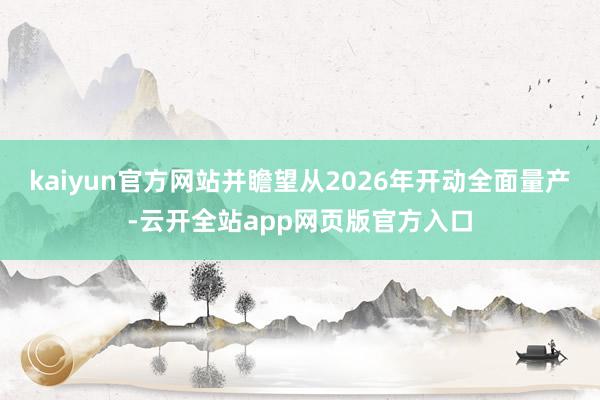 kaiyun官方网站并瞻望从2026年开动全面量产-云开全站app网页版官方入口