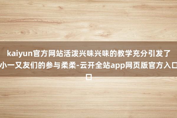kaiyun官方网站活泼兴味兴味的教学充分引发了小一又友们的参与柔柔-云开全站app网页版官方入口