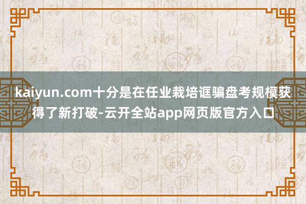 kaiyun.com十分是在任业栽培诓骗盘考规模获得了新打破-云开全站app网页版官方入口