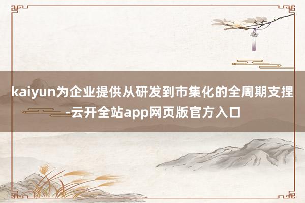 kaiyun为企业提供从研发到市集化的全周期支捏-云开全站app网页版官方入口